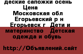 деские сапожки осень. › Цена ­ 1 700 - Московская обл., Егорьевский р-н, Егорьевск г. Дети и материнство » Детская одежда и обувь   